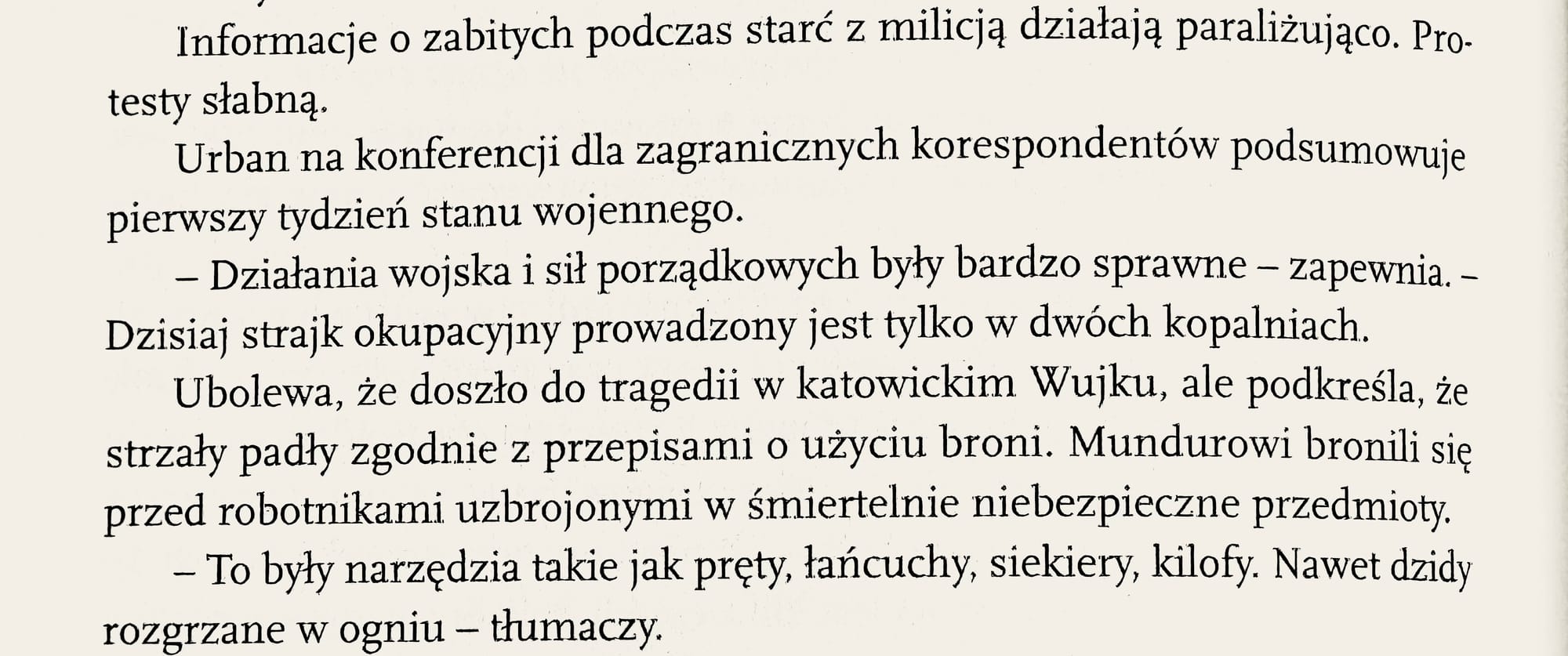 Urban na konferencji dla zagranicznych korespondentów podsumowuje pierwszy tydzień stanu wojennego, zapewniając, że "działania wojska i sił porządkowych były bardzo sprawne". Informuje, że strajk okupacyjny jest obecnie prowadzony tylko w dwóch kopalniach. Wyraża ubolewanie nad tragedią w katowickim Wujku, podkreślając, że strzały były zgodne z przepisami o użyciu broni. Mundurowi bronili się przed robotnikami uzbrojonymi w śmiertelnie niebezpieczne przedmioty, takie jak pręty, łańcuchy, siekiery, kilofy, a nawet dzidy rozgrzane w ogniu.