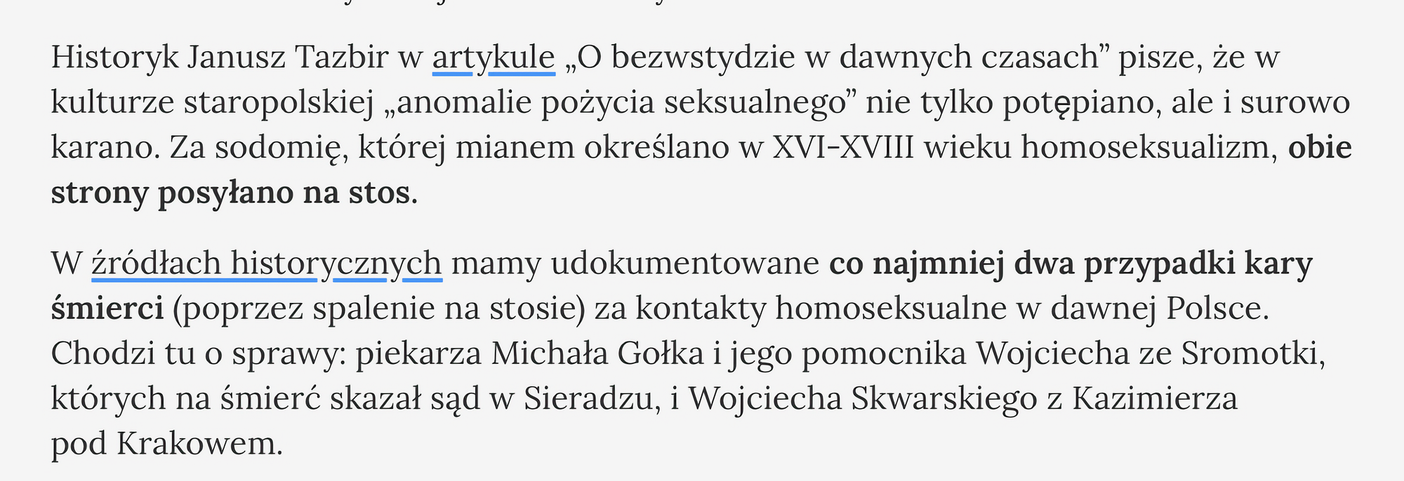 Fragment tekstu historycznego dotyczącego kar za „anomalie pożycia seksualnego” w kulturze staropolskiej. Tekst odwołuje się do artykułu Janusza Tazbira zatytułowanego „O bezwstydzie w dawnych czasach” i opisuje, że w XVI-XVIII wieku homoseksualizm określano jako sodomię, za którą obie strony skazywano na stos.
W dalszej części podano dwa udokumentowane przypadki kary śmierci przez spalenie za kontakty homoseksualne w dawnej Polsce: piekarza Michała Gołka i jego pomocnika, których skazał sąd w Sieradzu, oraz Wojciecha Skwarskiego z Kazimierza pod Krakowem.